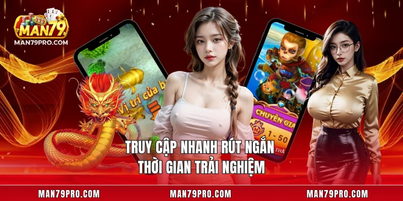 Tải App MAN79 Truy cập nhanh rút ngắn thời gian trải nghiệm